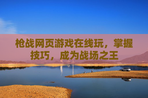 枪战网页游戏在线玩，掌握技巧，成为战场之王