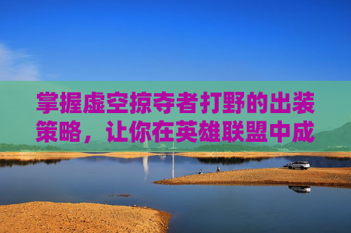 掌握虚空掠夺者打野的出装策略，让你在英雄联盟中成为真正的野区霸主
