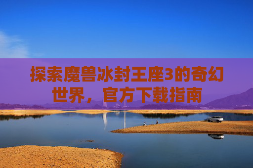 探索魔兽冰封王座3的奇幻世界，官方下载指南
