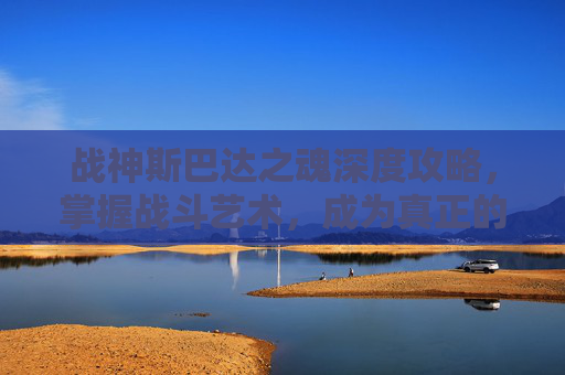 战神斯巴达之魂深度攻略，掌握战斗艺术，成为真正的战神