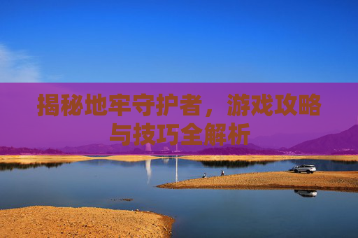 揭秘地牢守护者，游戏攻略与技巧全解析
