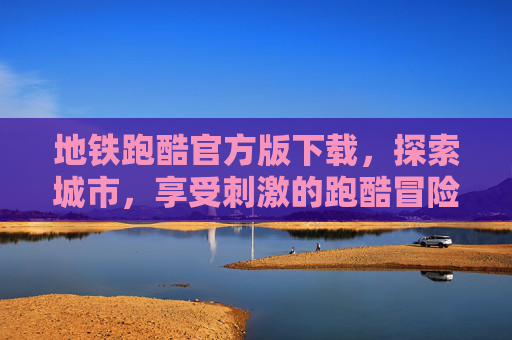 地铁跑酷官方版下载，探索城市，享受刺激的跑酷冒险