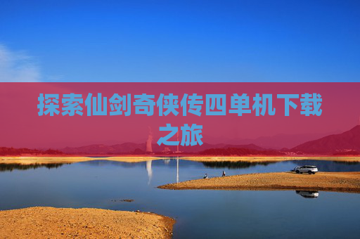 探索仙剑奇侠传四单机下载之旅