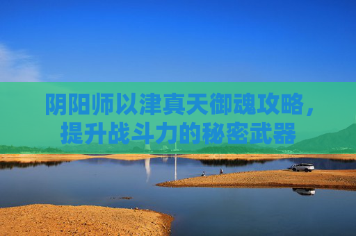 阴阳师以津真天御魂攻略，提升战斗力的秘密武器