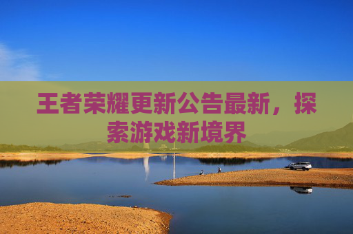 王者荣耀更新公告最新，探索游戏新境界