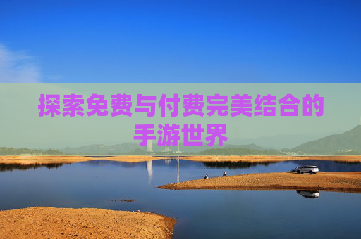 探索免费与付费完美结合的手游世界