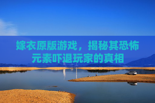 嫁衣原版游戏，揭秘其恐怖元素吓退玩家的真相