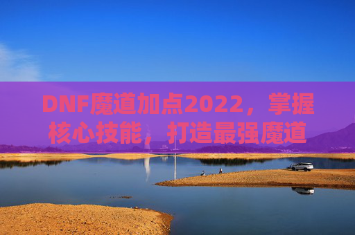 DNF魔道加点2022，掌握核心技能，打造最强魔道