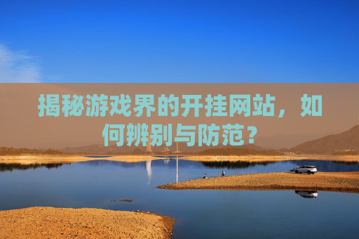 揭秘游戏界的开挂网站，如何辨别与防范？