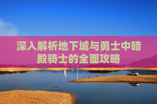 深入解析地下城与勇士中暗殿骑士的全面攻略