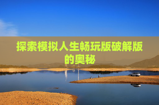 探索模拟人生畅玩版破解版的奥秘