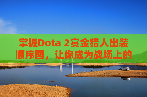 掌握Dota 2赏金猎人出装顺序图，让你成为战场上的猎手