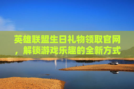 英雄联盟生日礼物领取官网，解锁游戏乐趣的全新方式