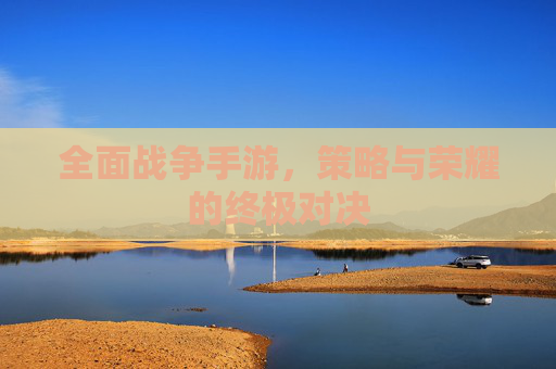全面战争手游，策略与荣耀的终极对决