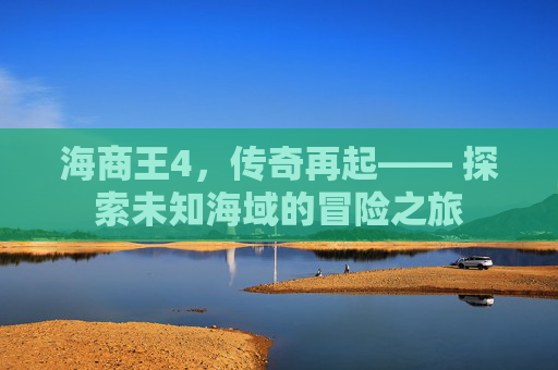海商王4，传奇再起—— 探索未知海域的冒险之旅