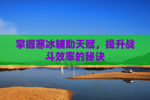 掌握寒冰辅助天赋，提升战斗效率的秘诀