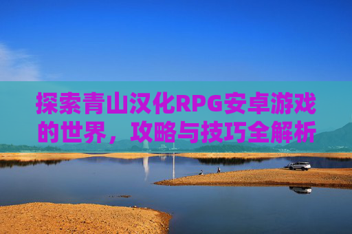 探索青山汉化RPG安卓游戏的世界，攻略与技巧全解析