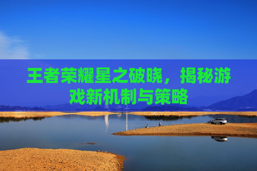 王者荣耀星之破晓，揭秘游戏新机制与策略