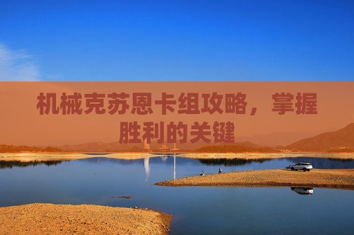 机械克苏恩卡组攻略，掌握胜利的关键