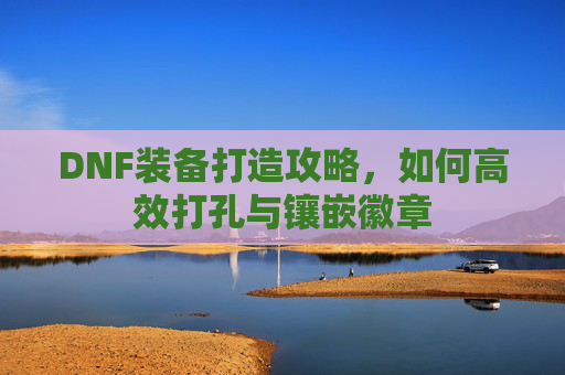 DNF装备打造攻略，如何高效打孔与镶嵌徽章