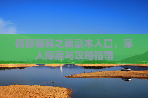 揭秘黑翼之巢副本入口，深入探索与攻略指南