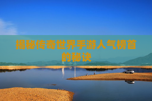 揭秘传奇世界手游人气榜首的秘诀