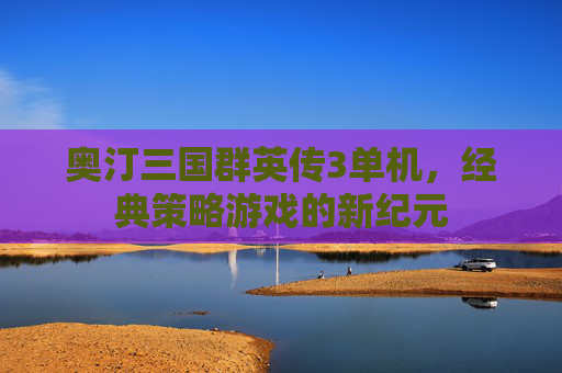 奥汀三国群英传3单机，经典策略游戏的新纪元
