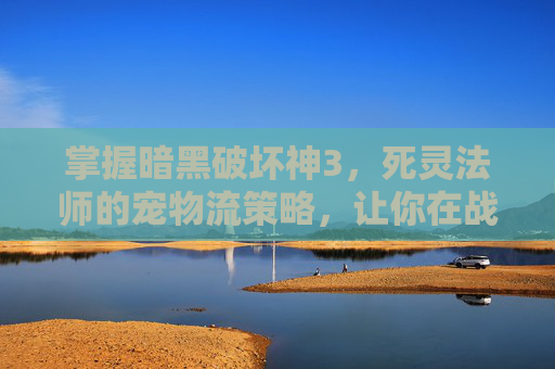 掌握暗黑破坏神3，死灵法师的宠物流策略，让你在战斗中如鱼得水