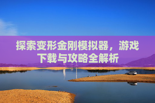 探索变形金刚模拟器，游戏下载与攻略全解析