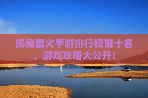 揭秘最火手游排行榜前十名，游戏攻略大公开！