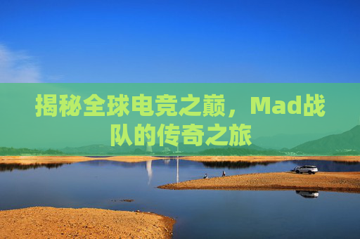 揭秘全球电竞之巅，Mad战队的传奇之旅