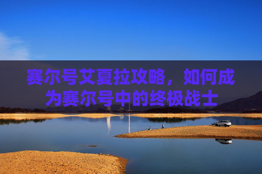 赛尔号艾夏拉攻略，如何成为赛尔号中的终极战士