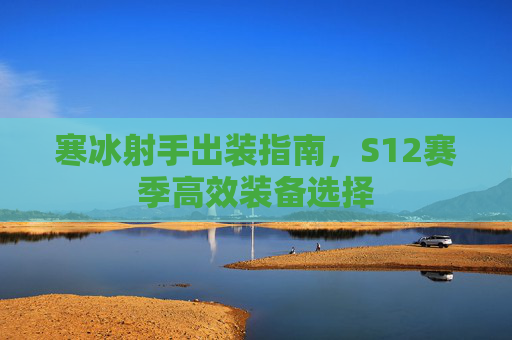 寒冰射手出装指南，S12赛季高效装备选择