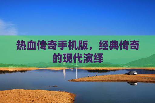 热血传奇手机版，经典传奇的现代演绎