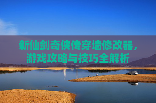 新仙剑奇侠传穿墙修改器，游戏攻略与技巧全解析