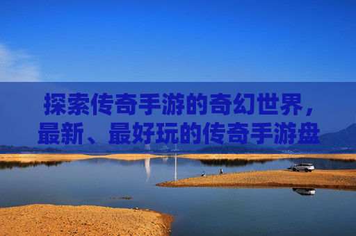 探索传奇手游的奇幻世界，最新、最好玩的传奇手游盘点