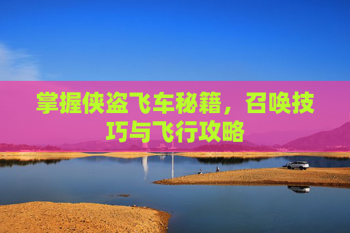 掌握侠盗飞车秘籍，召唤技巧与飞行攻略