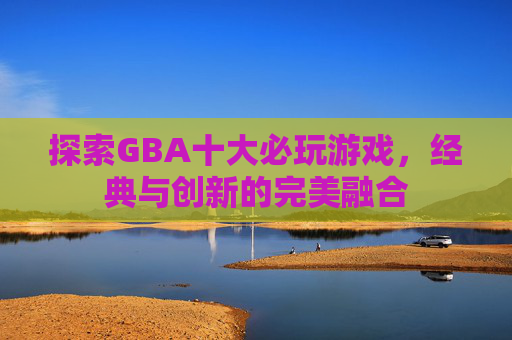 探索GBA十大必玩游戏，经典与创新的完美融合