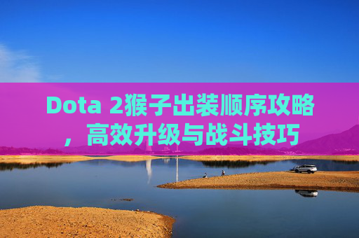 Dota 2猴子出装顺序攻略，高效升级与战斗技巧