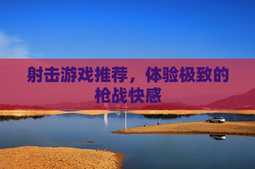 射击游戏推荐，体验极致的枪战快感