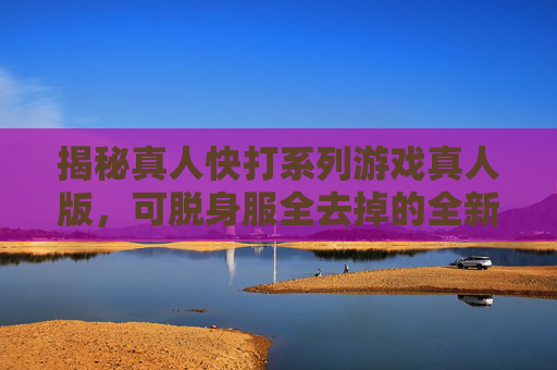 揭秘真人快打系列游戏真人版，可脱身服全去掉的全新体验