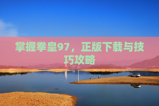 掌握拳皇97，正版下载与技巧攻略