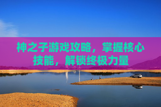 神之子游戏攻略，掌握核心技能，解锁终极力量