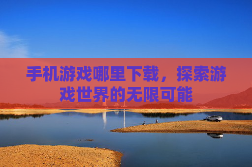 手机游戏哪里下载，探索游戏世界的无限可能