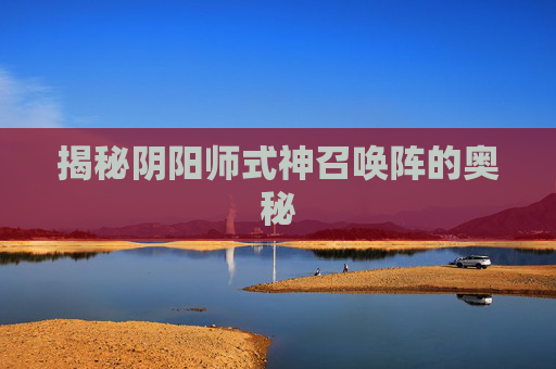 揭秘阴阳师式神召唤阵的奥秘