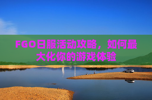 FGO日服活动攻略，如何最大化你的游戏体验