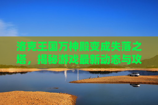 洛克王国万神殿变成失落之塔，揭秘游戏最新动态与攻略