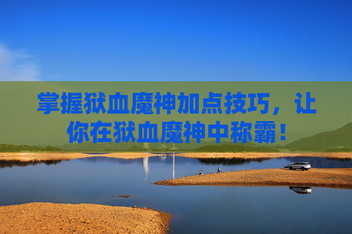 掌握狱血魔神加点技巧，让你在狱血魔神中称霸！