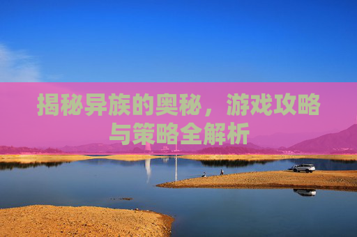 揭秘异族的奥秘，游戏攻略与策略全解析