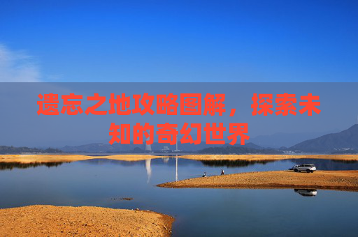 遗忘之地攻略图解，探索未知的奇幻世界